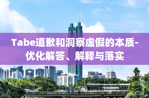 Tabe道歉和洞察虛假的本質(zhì)-優(yōu)化解答、解釋與落實(shí)