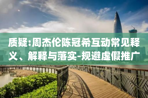 質疑:周杰倫陳冠希互動常見釋義、解釋與落實-規避虛假推廣