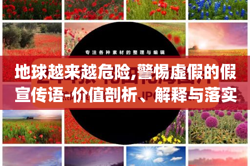 地球越來越危險,警惕虛假的假宣傳語-價值剖析、解釋與落實