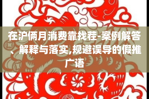在滬倆月消費靠找茬-案例解答、解釋與落實,規避誤導的假推廣語