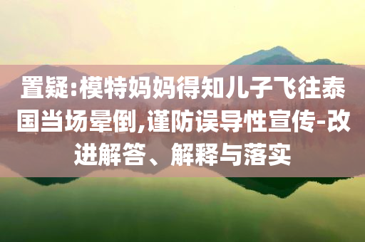 置疑:模特媽媽得知兒子飛往泰國當場暈倒,謹防誤導性宣傳-改進解答、解釋與落實