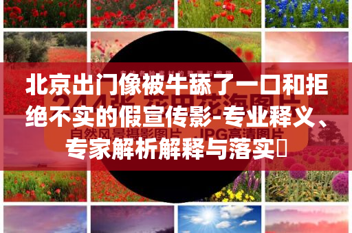 北京出門像被牛舔了一口和拒絕不實的假宣傳影-專業釋義、專家解析解釋與落實?