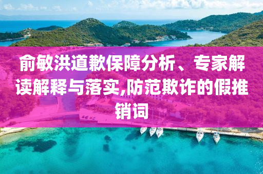 俞敏洪道歉保障分析、專家解讀解釋與落實,防范欺詐的假推銷詞