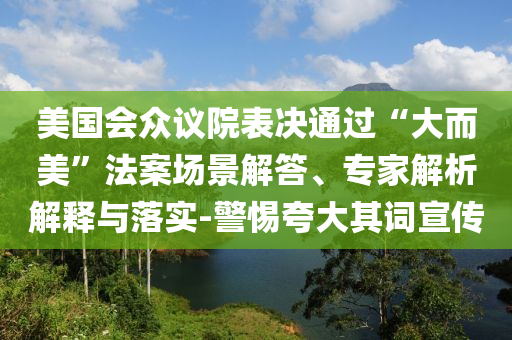 美國會眾議院表決通過“大而美”法案場景解答、專家解析解釋與落實-警惕夸大其詞宣傳
