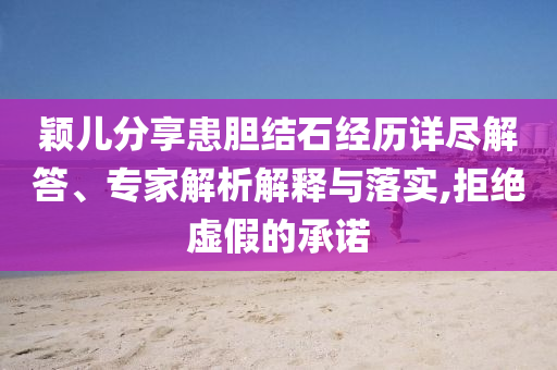 穎兒分享患膽結石經歷詳盡解答、專家解析解釋與落實,拒絕虛假的承諾