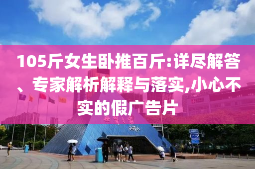 105斤女生臥推百斤:詳盡解答、專家解析解釋與落實,小心不實的假廣告片