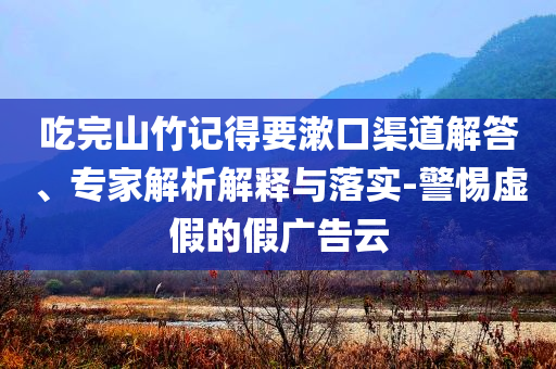 吃完山竹記得要漱口渠道解答、專家解析解釋與落實-警惕虛假的假廣告云