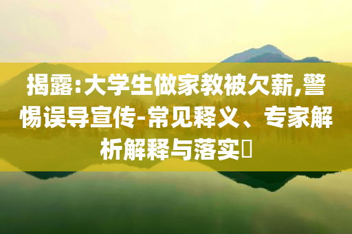 揭露:大學生做家教被欠薪,警惕誤導宣傳-常見釋義、專家解析解釋與落實?