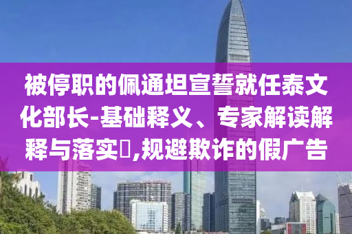 被停職的佩通坦宣誓就任泰文化部長-基礎釋義、專家解讀解釋與落實?,規避欺詐的假廣告