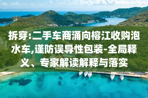 拆穿:二手車商涌向榕江收購泡水車,謹防誤導性包裝-全局釋義、專家解讀解釋與落實