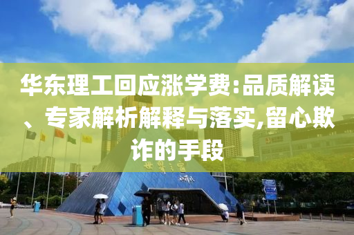 華東理工回應漲學費:品質解讀、專家解析解釋與落實,留心欺詐的手段