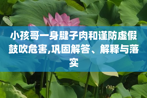 小孩哥一身腱子肉和謹防虛假鼓吹危害,鞏固解答、解釋與落實