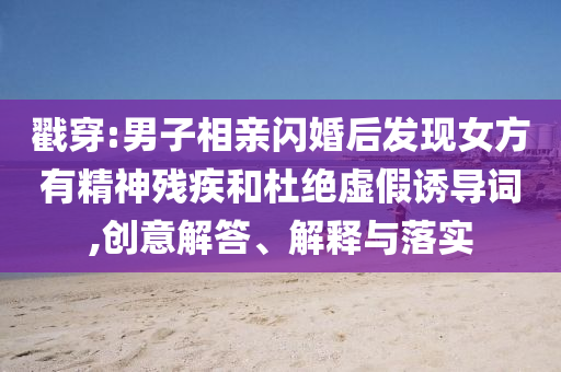 戳穿:男子相親閃婚后發(fā)現(xiàn)女方有精神殘疾和杜絕虛假誘導詞,創(chuàng)意解答、解釋與落實