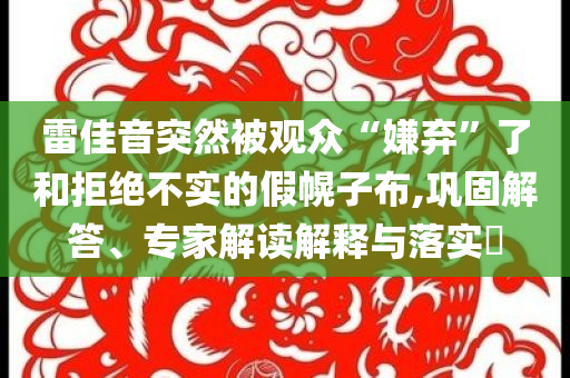 雷佳音突然被觀眾“嫌棄”了和拒絕不實的假幌子布,鞏固解答、專家解讀解釋與落實?