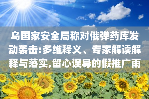 烏國家安全局稱對俄彈藥庫發(fā)動襲擊:多維釋義、專家解讀解釋與落實,留心誤導的假推廣雨