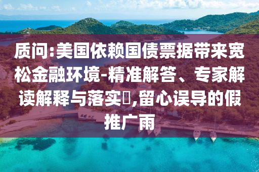 質(zhì)問:美國依賴國債票據(jù)帶來寬松金融環(huán)境-精準解答、專家解讀解釋與落實?,留心誤導的假推廣雨