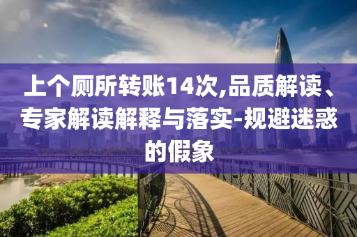 上個廁所轉(zhuǎn)賬14次,品質(zhì)解讀、專家解讀解釋與落實-規(guī)避迷惑的假象