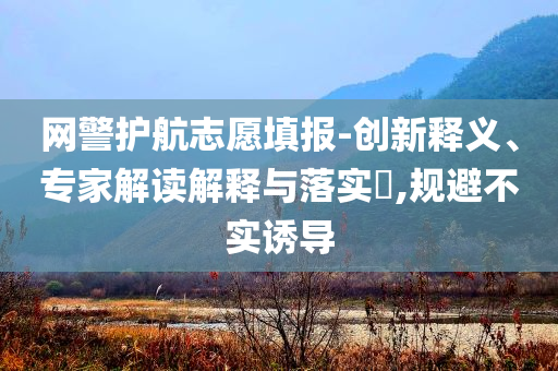 網(wǎng)警護(hù)航志愿填報-創(chuàng)新釋義、專家解讀解釋與落實?,規(guī)避不實誘導(dǎo)