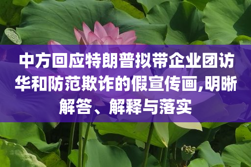 中方回應(yīng)特朗普擬帶企業(yè)團訪華和防范欺詐的假宣傳畫,明晰解答、解釋與落實