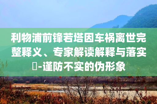 利物浦前鋒若塔因車禍離世完整釋義、專家解讀解釋與落實?-謹防不實的偽形象