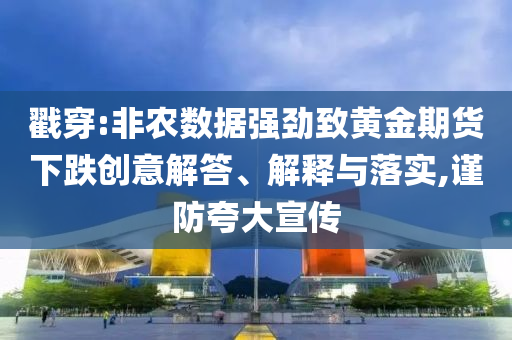 戳穿:非農(nóng)數(shù)據(jù)強勁致黃金期貨下跌創(chuàng)意解答、解釋與落實,謹防夸大宣傳