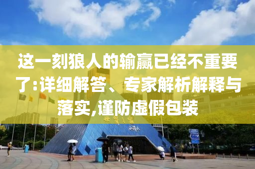 這一刻狼人的輸贏已經(jīng)不重要了:詳細解答、專家解析解釋與落實,謹(jǐn)防虛假包裝