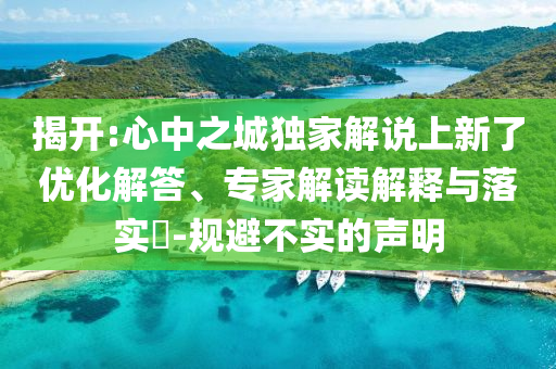 揭開:心中之城獨家解說上新了優(yōu)化解答、專家解讀解釋與落實?-規(guī)避不實的聲明