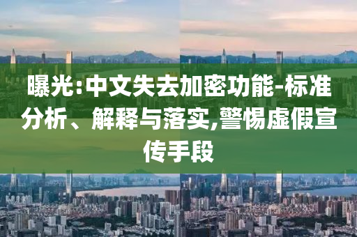 曝光:中文失去加密功能-標(biāo)準(zhǔn)分析、解釋與落實,警惕虛假宣傳手段