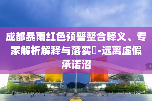 成都暴雨紅色預(yù)警整合釋義、專家解析解釋與落實?-遠離虛假承諾沼