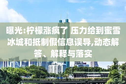 曝光:檸檬漲瘋了 壓力給到蜜雪冰城和抵制假信息誤導,動態(tài)解答、解釋與落實