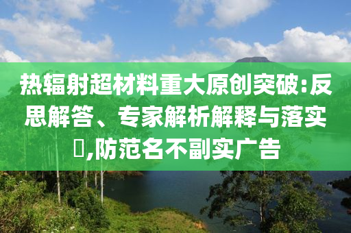熱輻射超材料重大原創(chuàng)突破:反思解答、專家解析解釋與落實?,防范名不副實廣告
