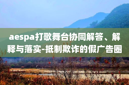 aespa打歌舞臺(tái)協(xié)同解答、解釋與落實(shí)-抵制欺詐的假?gòu)V告圈