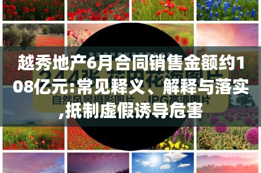 越秀地產(chǎn)6月合同銷售金額約108億元:常見(jiàn)釋義、解釋與落實(shí),抵制虛假誘導(dǎo)危害