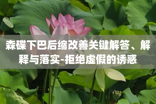 森碟下巴后縮改善關鍵解答、解釋與落實-拒絕虛假的誘惑