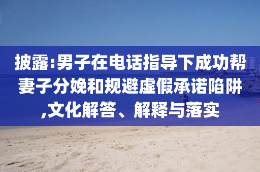 披露:男子在電話指導下成功幫妻子分娩和規避虛假承諾陷阱,文化解答、解釋與落實