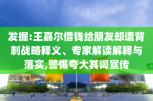 發掘:王嘉爾借錢給朋友卻遭背刺戰略釋義、專家解讀解釋與落實,警惕夸大其詞宣傳
