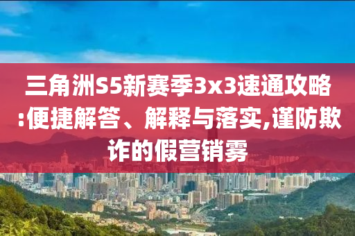三角洲S5新賽季3x3速通攻略:便捷解答、解釋與落實,謹防欺詐的假營銷霧