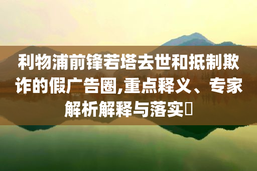 利物浦前鋒若塔去世和抵制欺詐的假廣告圈,重點釋義、專家解析解釋與落實?