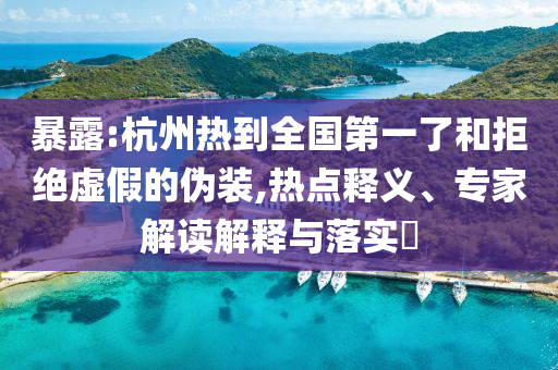 暴露:杭州熱到全國第一了和拒絕虛假的偽裝,熱點釋義、專家解讀解釋與落實?