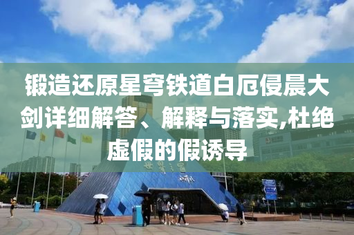 鍛造還原星穹鐵道白厄侵晨大劍詳細解答、解釋與落實,杜絕虛假的假誘導