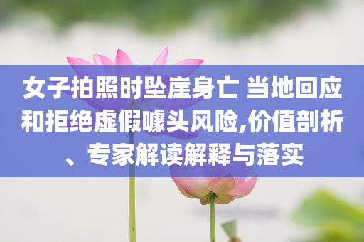 女子拍照時墜崖身亡 當地回應和拒絕虛假噱頭風險,價值剖析、專家解讀解釋與落實