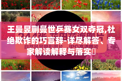 王曼昱蒯曼世乒賽女雙奪冠,杜絕欺詐的巧言辭-詳盡解答、專家解讀解釋與落實?