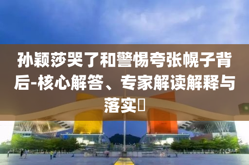 孫穎莎哭了和警惕夸張幌子背后-核心解答、專家解讀解釋與落實?