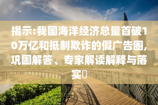 揭示:我國海洋經濟總量首破10萬億和抵制欺詐的假廣告圈,鞏固解答、專家解讀解釋與落實?