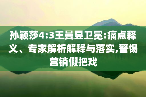 孫穎莎4:3王曼昱衛冕:痛點釋義、專家解析解釋與落實,警惕營銷假把戲