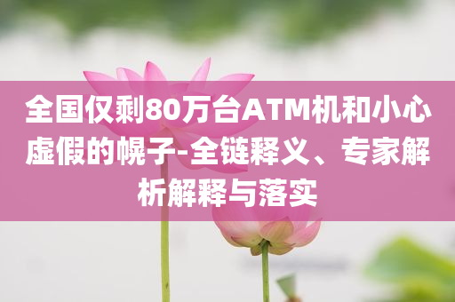 全國(guó)僅剩80萬(wàn)臺(tái)ATM機(jī)和小心虛假的幌子-全鏈釋義、專家解析解釋與落實(shí)