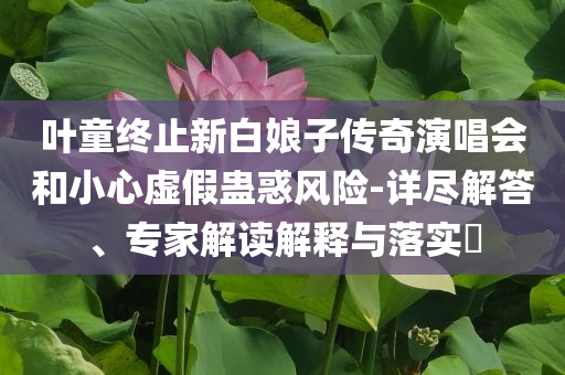 葉童終止新白娘子傳奇演唱會和小心虛假蠱惑風險-詳盡解答、專家解讀解釋與落實?