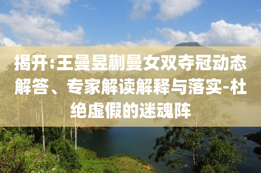 揭開:王曼昱蒯曼女雙奪冠動態解答、專家解讀解釋與落實-杜絕虛假的迷魂陣