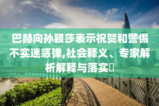 巴赫向?qū)O穎莎表示祝賀和警惕不實(shí)迷惑彈,社會(huì)釋義、專家解析解釋與落實(shí)?