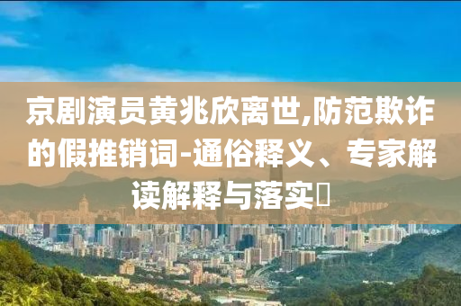 京劇演員黃兆欣離世,防范欺詐的假推銷詞-通俗釋義、專家解讀解釋與落實?